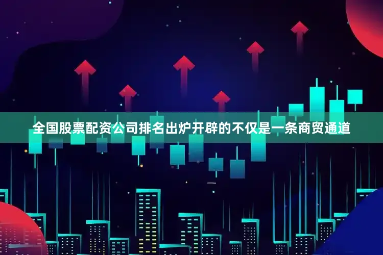 全国股票配资公司排名出炉开辟的不仅是一条商贸通道