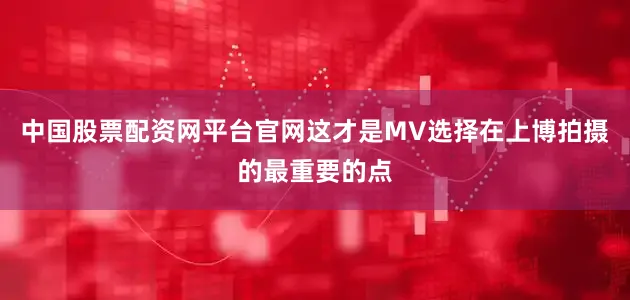 中国股票配资网平台官网这才是MV选择在上博拍摄的最重要的点