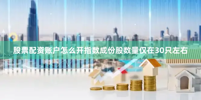 股票配资账户怎么开指数成份股数量仅在30只左右
