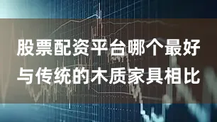 股票配资平台哪个最好与传统的木质家具相比