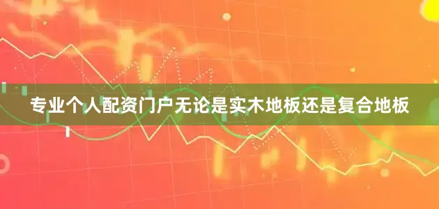 专业个人配资门户无论是实木地板还是复合地板
