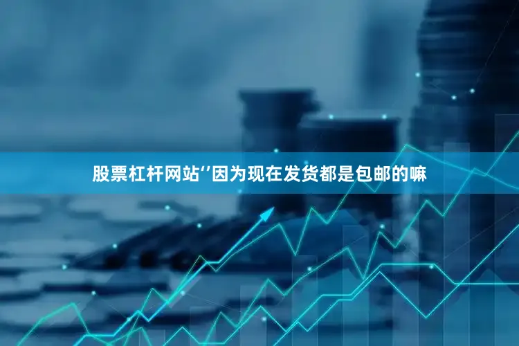 股票杠杆网站‘’因为现在发货都是包邮的嘛