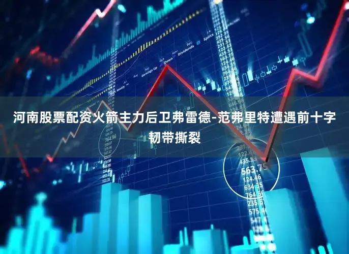 河南股票配资火箭主力后卫弗雷德-范弗里特遭遇前十字韧带撕裂