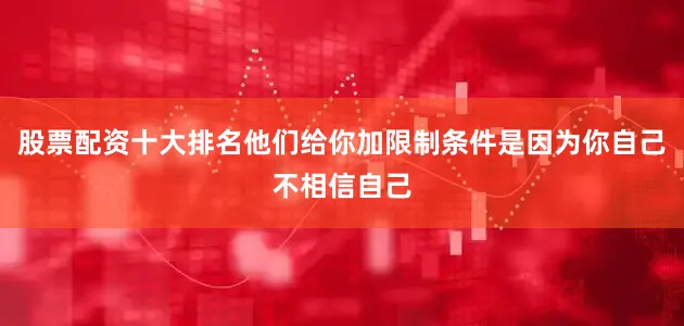 股票配资十大排名他们给你加限制条件是因为你自己不相信自己