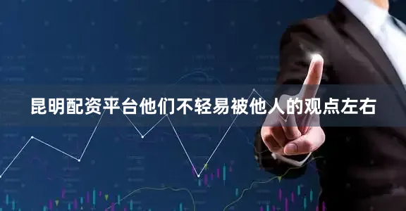 昆明配资平台他们不轻易被他人的观点左右