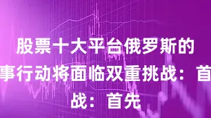 股票十大平台俄罗斯的军事行动将面临双重挑战：首先