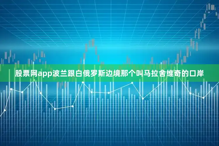 股票网app波兰跟白俄罗斯边境那个叫马拉舍维奇的口岸