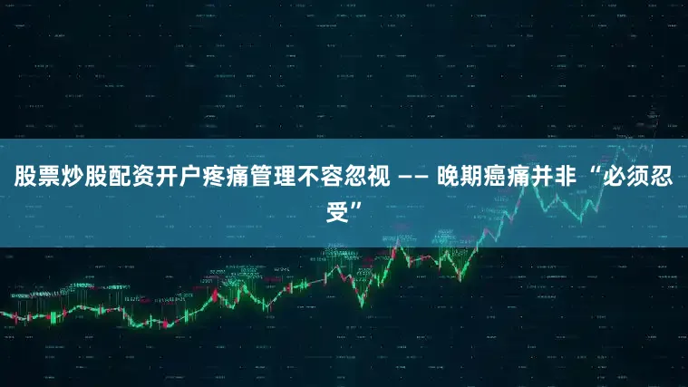 股票炒股配资开户疼痛管理不容忽视 —— 晚期癌痛并非 “必须忍受”