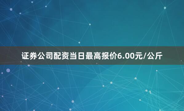 证券公司配资当日最高报价6.00元/公斤