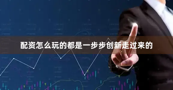 配资怎么玩的都是一步步创新走过来的