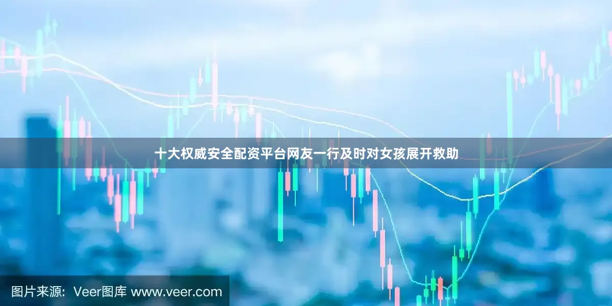 十大权威安全配资平台网友一行及时对女孩展开救助