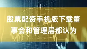 股票配资手机版下载董事会和管理层都认为