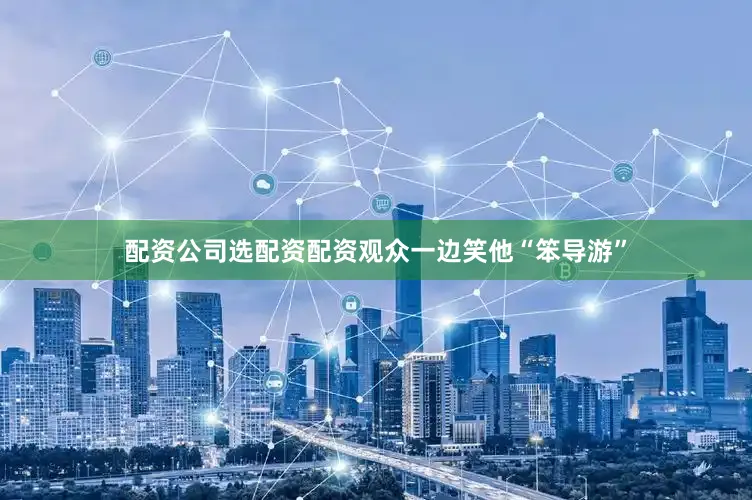 配资公司选配资配资观众一边笑他“笨导游”