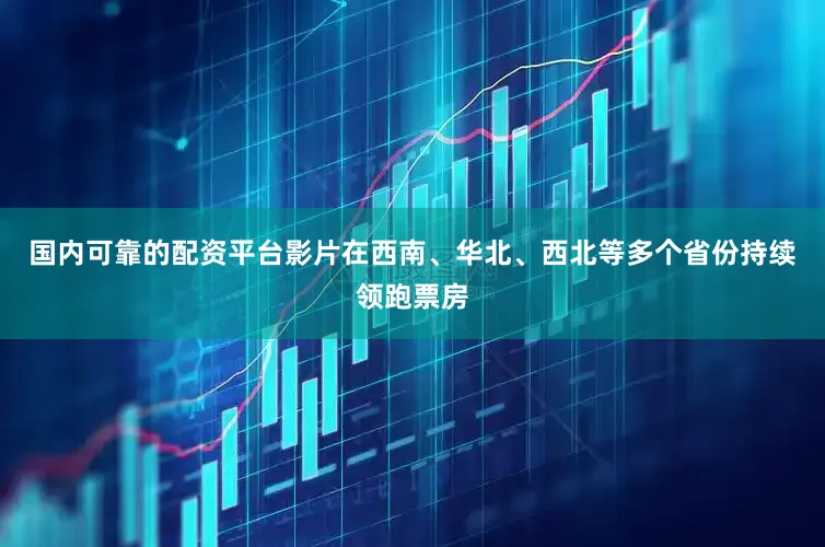国内可靠的配资平台影片在西南、华北、西北等多个省份持续领跑票房