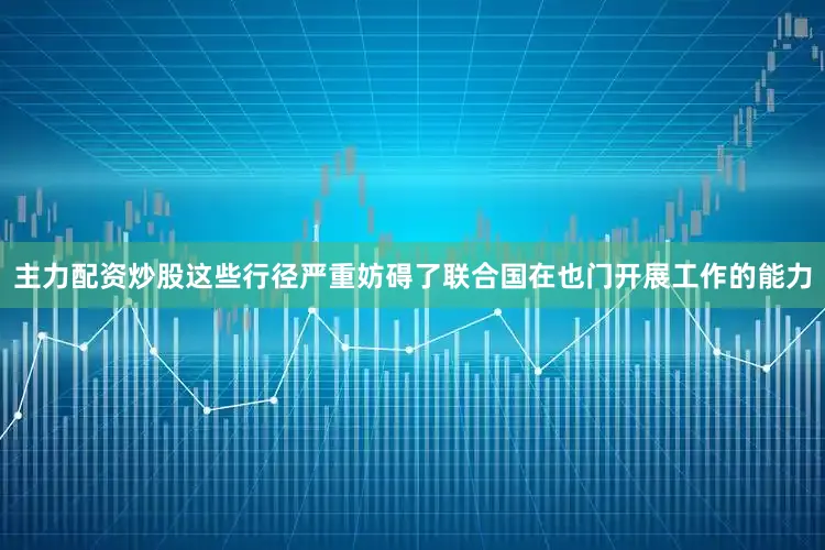 主力配资炒股这些行径严重妨碍了联合国在也门开展工作的能力