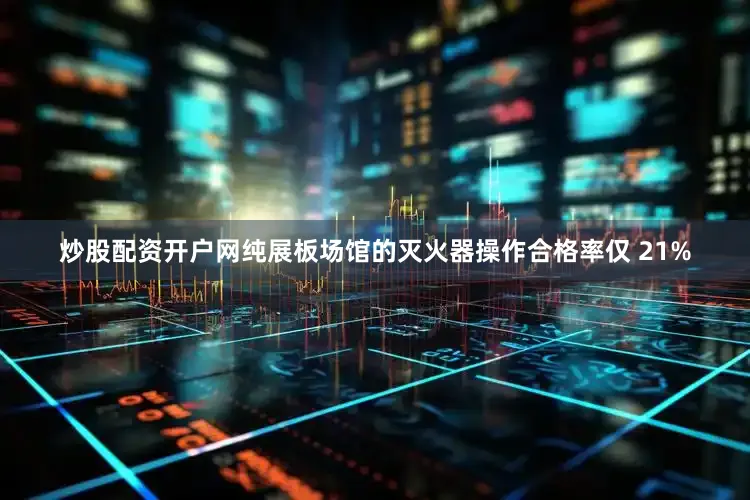 炒股配资开户网纯展板场馆的灭火器操作合格率仅 21%