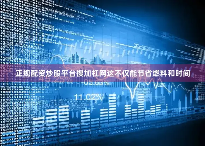 正规配资炒股平台搜加杠网这不仅能节省燃料和时间