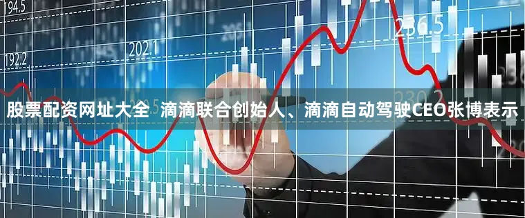 股票配资网址大全  滴滴联合创始人、滴滴自动驾驶CEO张博表示