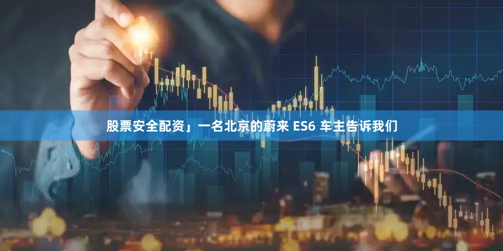 股票安全配资」一名北京的蔚来 ES6 车主告诉我们