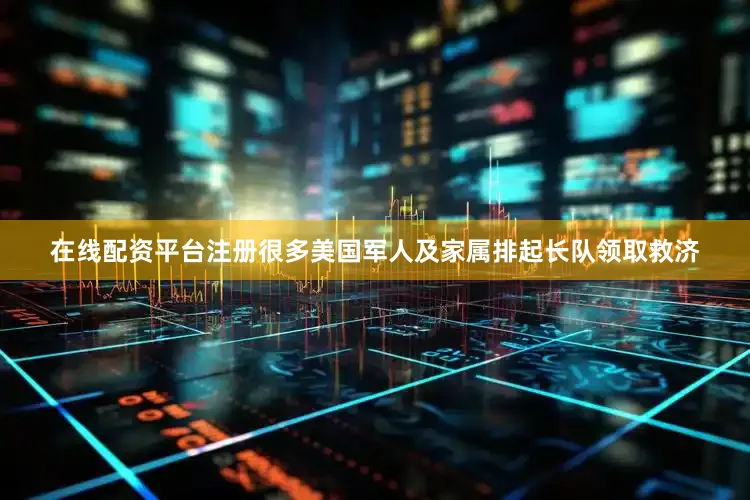 在线配资平台注册很多美国军人及家属排起长队领取救济