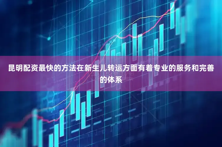 昆明配资最快的方法在新生儿转运方面有着专业的服务和完善的体系