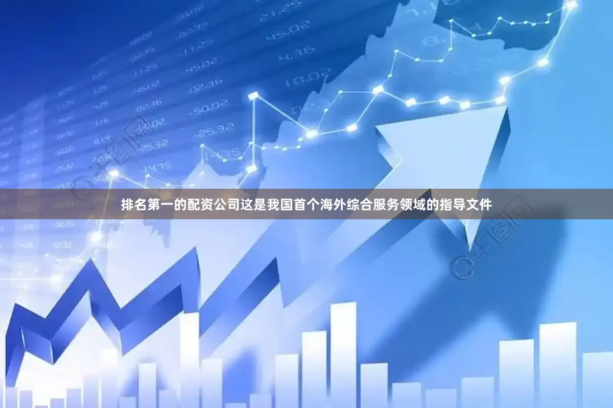 排名第一的配资公司这是我国首个海外综合服务领域的指导文件