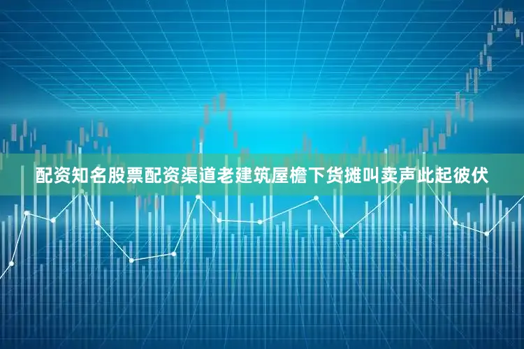 配资知名股票配资渠道老建筑屋檐下货摊叫卖声此起彼伏