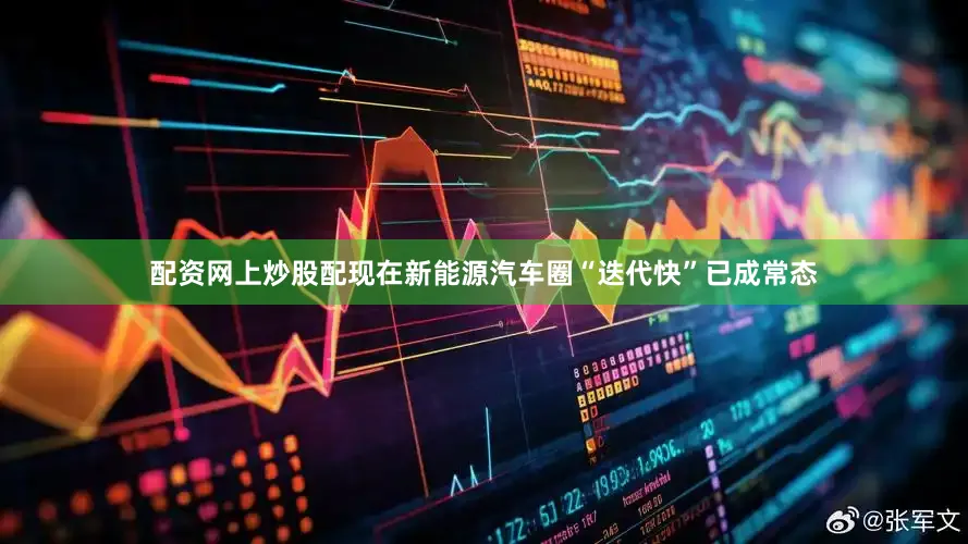 配资网上炒股配现在新能源汽车圈“迭代快”已成常态