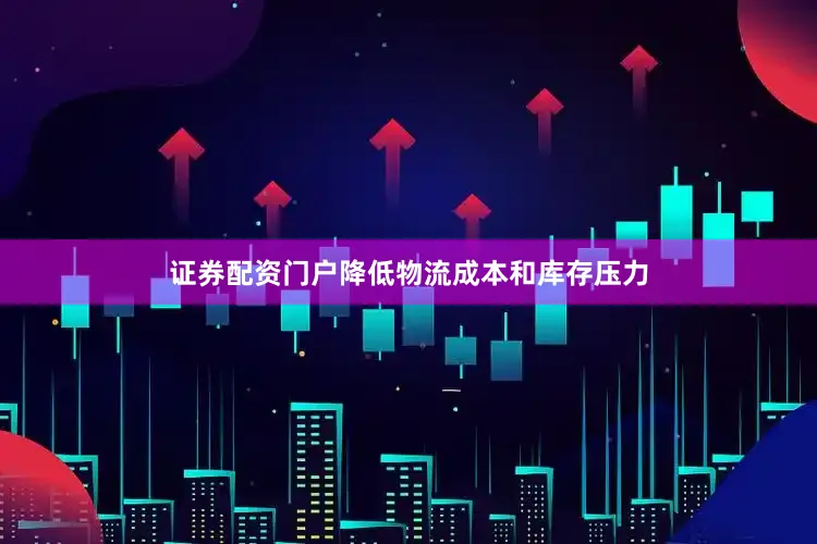 证券配资门户降低物流成本和库存压力