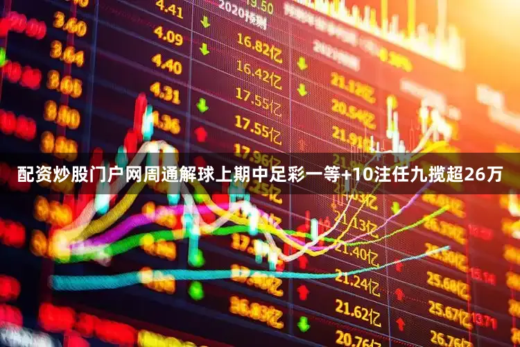 配资炒股门户网周通解球上期中足彩一等+10注任九揽超26万