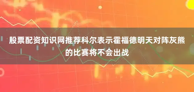 股票配资知识网推荐　　科尔表示霍福德明天对阵灰熊的比赛将不会出战
