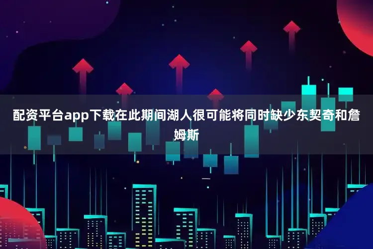 配资平台app下载　　在此期间湖人很可能将同时缺少东契奇和詹姆斯